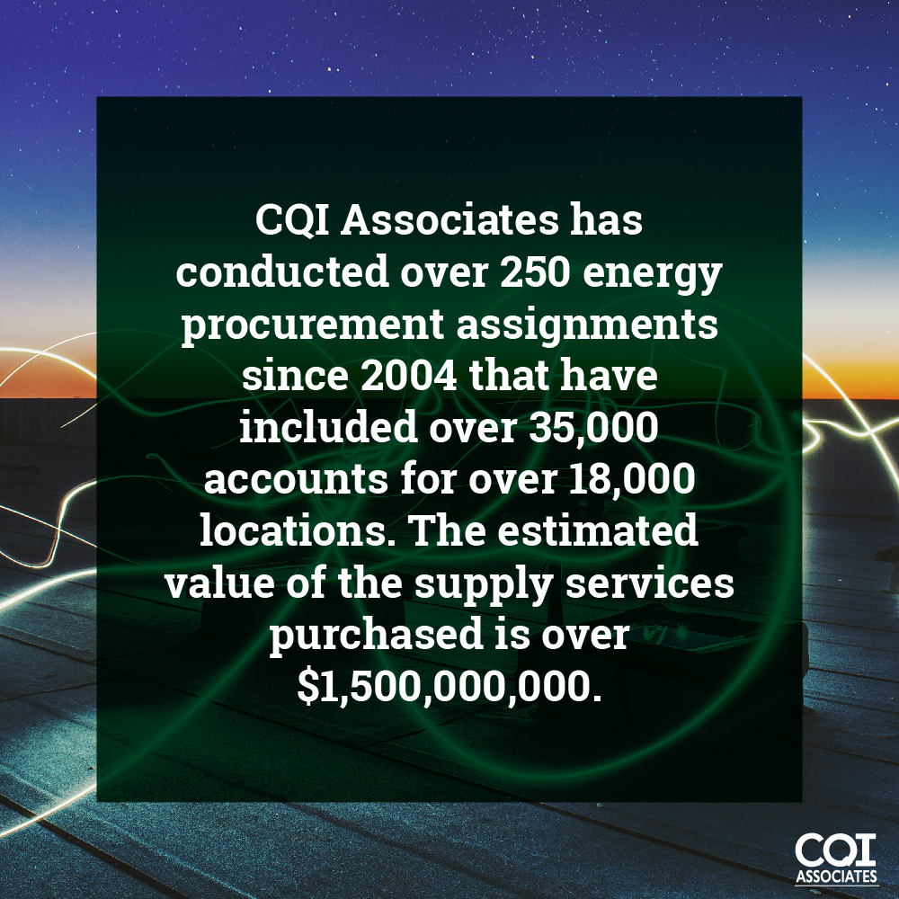 CQI Associates has conducted over 250 energy procurement assignments since 2004 that have included over 35,000 accounts for over 18,000 locations. The estimated value of the supply services purchased is over $1,500,000,000.