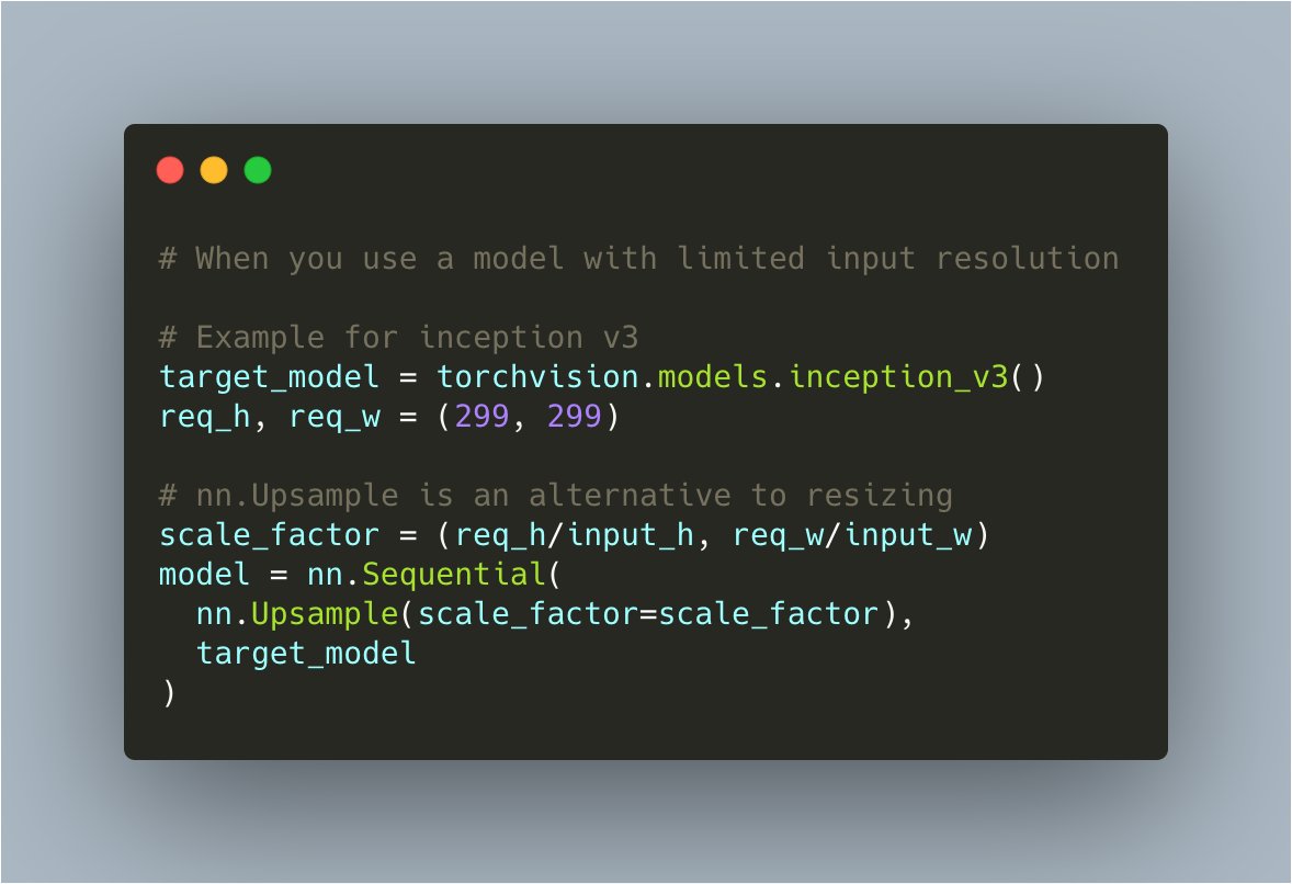 # When you use a model with limited input resolution

# Example for inception v3
target_model = torchvision.models.inception_v3()
req_h, req_w = (299, 299)

# nn.Upsample is an alternative to resizing
scale_factor = (req_h/input_h, req_w/input_w)
model = nn.Sequential(
  nn.Upsample(scale_factor=scale_factor),
  target_model
)