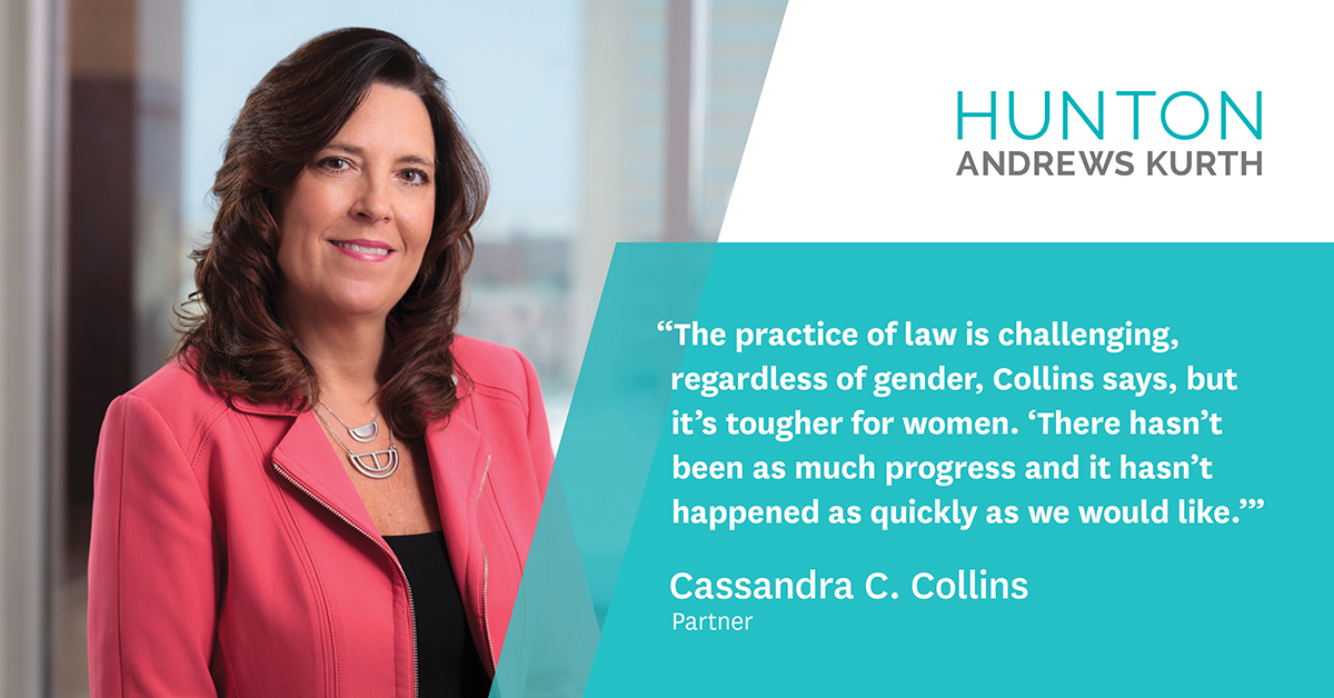 The practice of law is challenging, regardless of gender, Collins says, but it’s tougher for women. “There hasn’t been as much progress and it hasn’t happened as quickly as we would like.”  - Casssandra C. Collins, Partner