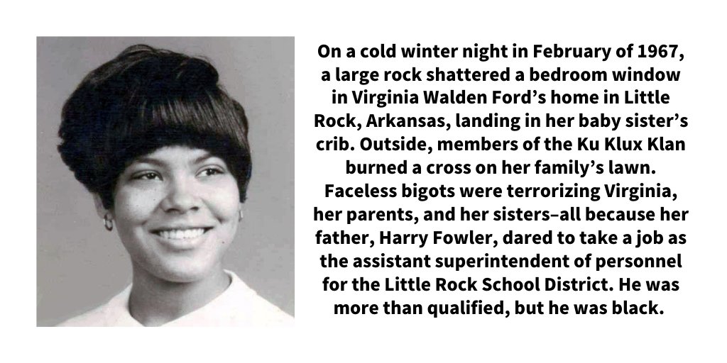 On a cold winter night in February of 1967, a large rock shattered a bedroom window in Virginia Walden Ford’s home in Little Rock, landing in her baby sister’s crib. Outside, members of the Ku Klux Klan burned a cross on her family’s lawn. Faceless bigots were terrorizing Virginia, her parents, and her sisters–all because her father, Harry Fowler, dared to take a job as the assistant superintendent of personnel..."