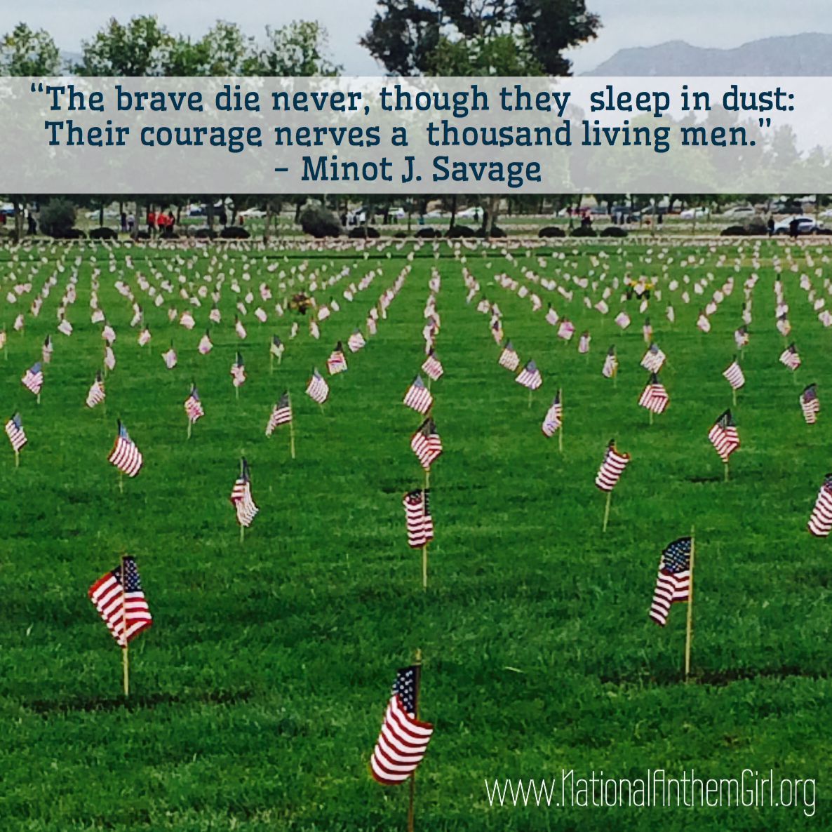 The brave never die. Though they sleep in dust: Their courage nerves a thousand living men. - Minot J. Savage