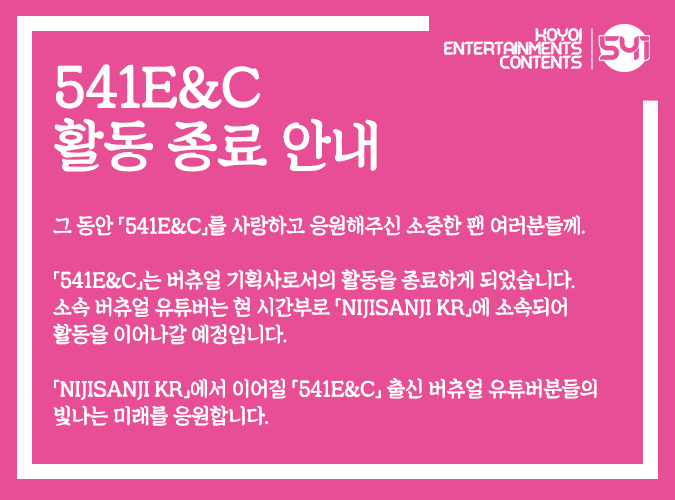 541EnC's tweet photo. 「541E&amp;C」는 2020년 1월 25일부로 버츄얼 기획사로서의 활동을 종료하게 되었습니다.
소속 버츄얼 유튜버는 현 시간부로 「NIJISANJI KR」에 소속되어 활동을 이어나갈 예정입니다.
감사합니다.

#NIJISANJI_KR #NIJISANJI_KR_DEBUT https://t.co/P358xwpUzB