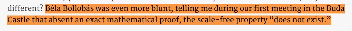 > Béla Bollobás was even more blunt, telling me during our first meeting in the Buda Castle that absent an exact mathematical proof, the scale-free property “does not exist.”