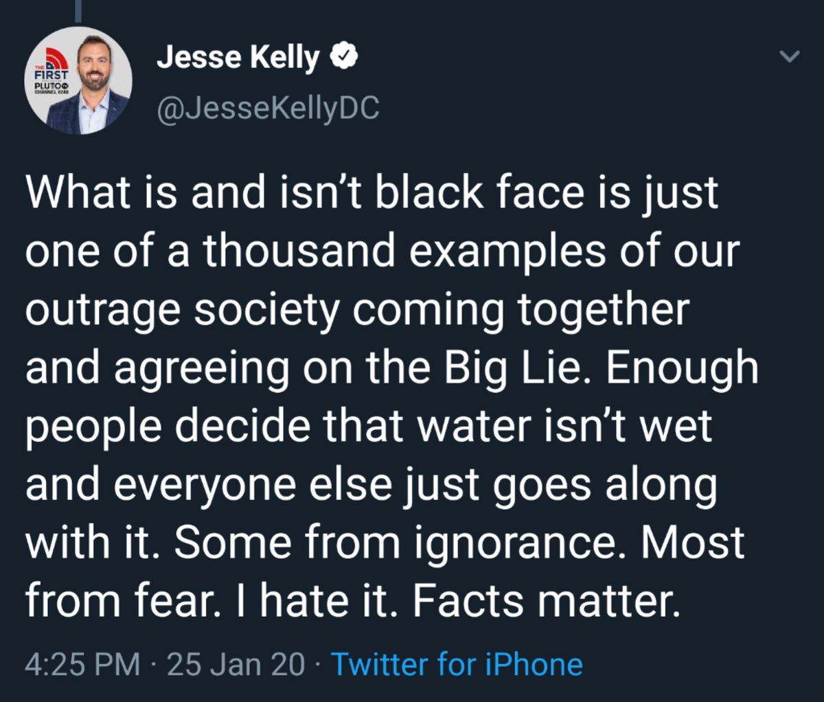 "What is and isn’t black face is just one of a thousand examples of our outrage society coming together and agreeing on the Big Lie. Enough people decide that water isn’t wet and everyone else just goes along with it. Some from ignorance. Most from fear. I hate it. Facts matter."
