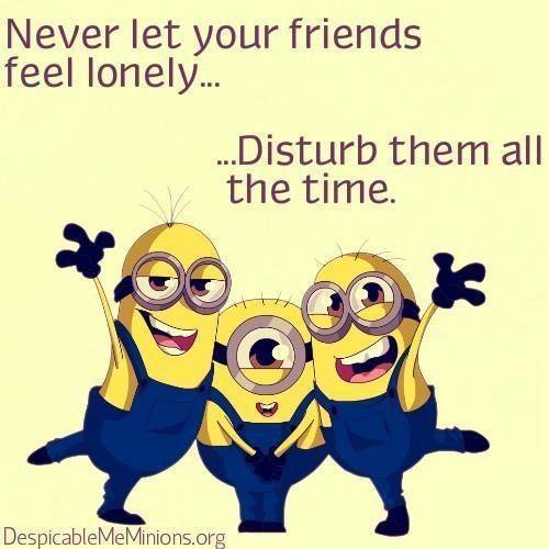 Minions  ,.. never let your friends br lonely... disturb them all the time