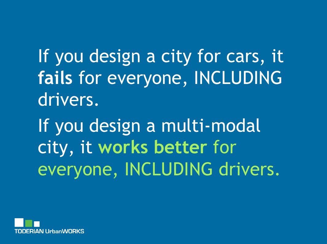 “If you design a city for cars, it fails for everyone, INCLUDING DRIVERS. If you design a multi-modal city that prioritizes walking, biking, & public transit, it works better for everyone, INCLUDING DRIVERS.” — @BrentToderian #multimodalcities