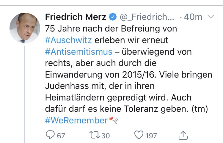 Tweet Friedrich Merz: 75 Jahre nach der Befreiung von Auschwitz erleben wir erneut Antisemitismus - überwiegend von rechts, aber auch durch die Einwanderung von 2015/16. Viele bringen Judenhass mit, der in ihren Heimatländern gepredigt wird. Auch dafür darf es keine Toleranz geben (tm) #WeRemember