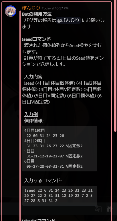 ぼんじり 16 Botの使い方はこんな感じにピン留めの方に纏めてあるのでちゃんと読めば誰でもseed特定できると思います 検索にはgpuを使用しているのでメッセージ上では秒とか書いてますが殆どのケースで10秒未満での特定が可能です