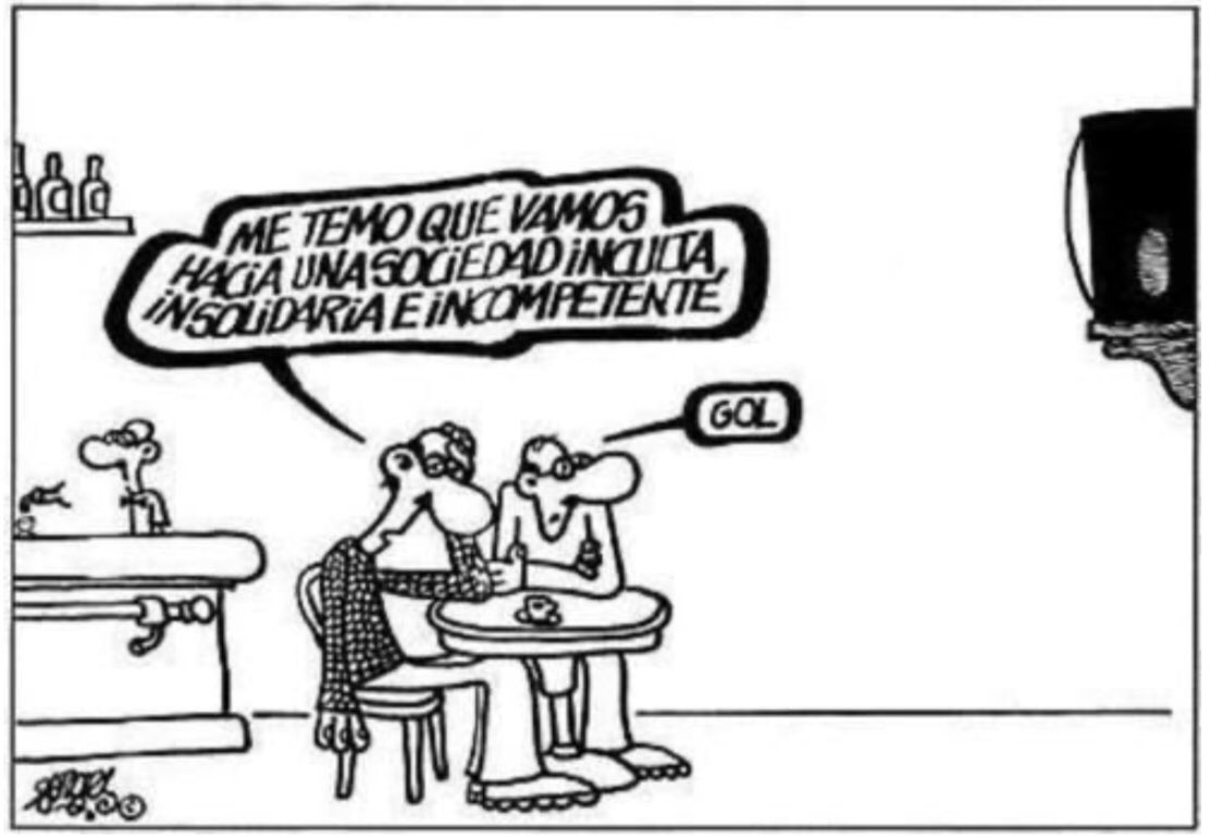 – Me temo que vamos hacia una sociedad inculta, insolidaria e incompetente.
     – Gol. 
Viñeta: #Forges decadencia política eso reflejo de la #decadencia social ..