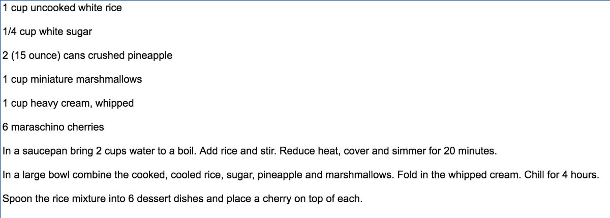 1 cup uncooked white rice

1/4 cup white sugar

2 (15 ounce) cans crushed pineapple

1 cup miniature marshmallows

1 cup heavy cream, whipped

6 maraschino cherries

In a saucepan bring 2 cups water to a boil. Add rice and stir. Reduce heat, cover and simmer for 20 minutes.

In a large bowl combine the cooked, cooled rice, sugar, pineapple and marshmallows. Fold in the whipped cream. Chill for 4 hours.

Spoon the ric