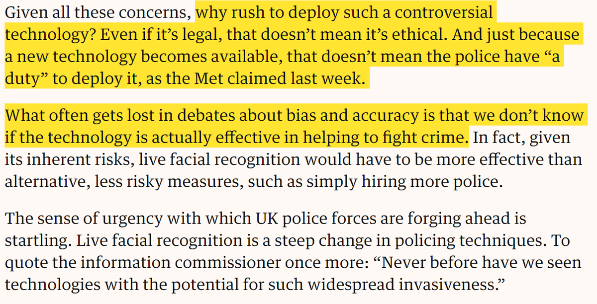Given all these concerns, why rush to deploy such a controversial technology? Even if it’s legal, that doesn’t mean it’s ethical. And just because a new technology becomes available, that doesn’t mean the police have “a duty” to deploy it, as the Met claimed last week.

What often gets lost in debates about bias and accuracy is that we don’t know if the technology is actually effective in helping to fight crime. In f