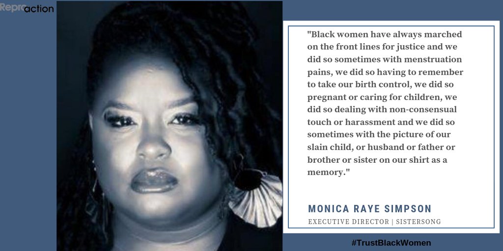 Monica Simpson, Executive Director of SisterSong says, "Black women have always marched on the front lines for justice and we did so sometimes with menstruation pains, we did so having to remember to take our birth control, we did so pregnant or caring for children, we did so dealing with non-consensual touch or harassment and we did so sometimes with the picture of our slain child, or husband or father or brother or
