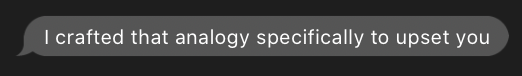 screenshot of a Messages.app bubble saying “I crafted that analogy specifically to upset you”