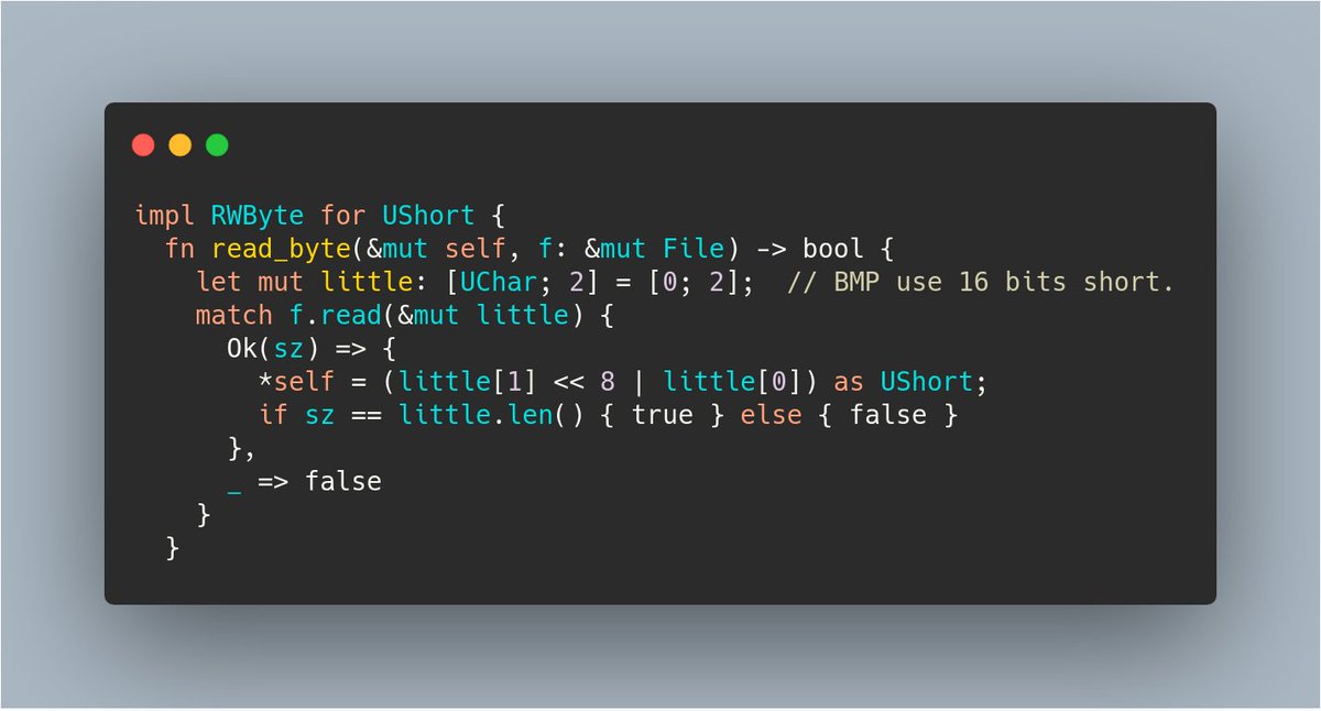 impl RWByte for UShort {
  fn read_byte(&mut self, f: &mut File) -> bool {
    let mut little: [UChar; 2] = [0; 2];  // BMP use 16 bits short.
    match f.read(&mut little) {
      Ok(sz) => {
        *self = (little[1] << 8 | little[0]) as UShort;
        if sz == little.len() { true } else { false }
      },
      _ => false
    }
  }