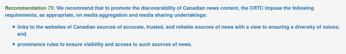 We recommend that to promote the discoverability of Canadian news content, the CRTC impose the following requirements, as appropriate, on media aggregation and media sharing undertakings:

    links to the websites of Canadian sources of accurate, trusted, and reliable sources of news with a view to ensuring a diversity of voices; and
    prominence rules to ensure visibility and access to such sources of news.
