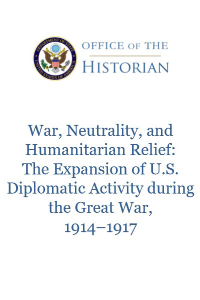 Cover Image with blue text on a white background, reading: War, Neutrality, and Humanitarian Relief: The Expansion of U.S. Diplomatic Activity during the Great War, 1914-1917. The Department of State seal is in the top left, with the Office of the Historian Letterhead, also in blue.