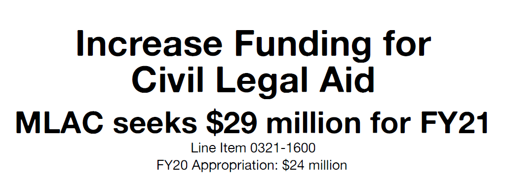 Increase Funding for Civil Legal Aid. MLAC seeks $29 million for FY21. Line Item 0321-1600. FY20 Appropriation: $24 million