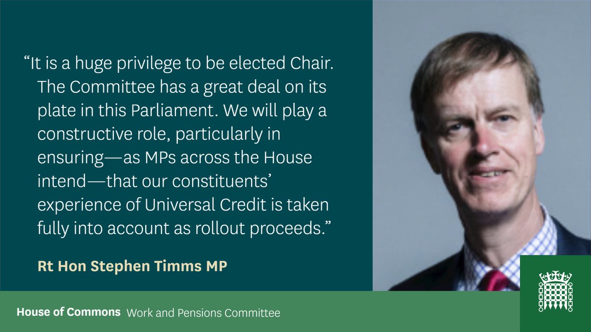 Image of Chair Stephen Timms with quote: It is a huge privilege to be elected Chair.  The Committee has a great deal on its plate in this Parliament.  We will play a constructive role, particularly in ensuring—as MPs across the House intend—that our constituents’ experience of Universal Credit is taken fully into account as rollout proceeds.