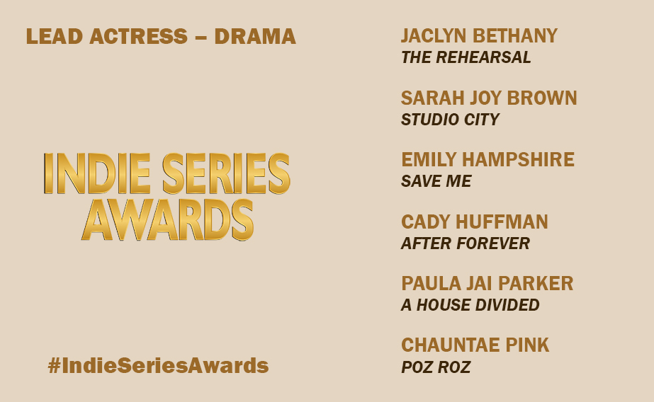 11th ANNUAL INDIE SERIES AWARDS 

BEST LEAD ACTRESS – DRAMA
Jaclyn Bethany, The Rehearsal
Sarah Joy Brown, <a href="/studiocity_show/">STUDIO CITY show</a>
Emily Hampshire, <a href="/savemetheseries/">Save Me</a>
Cady Huffman, @aftheseries
Paula Jai Parker, A House Divided
Chauntae Pink, @pozroz

#ISA11 #IndieSeriesAwards