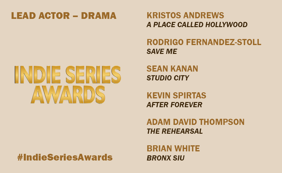 Indie Series Awards (@isawards) on Twitter photo 11th ANNUAL INDIE SERIES AWARDS
BEST LEAD ACTOR – DRAMA
Kristos Andrews, <a href="/APCHSeries/">A Place Called Hollywood</a>
Rodrigo Fernandez-Stoll, <a href="/savemetheseries/">Save Me</a>
Sean Kanan, <a href="/studiocity_show/">STUDIO CITY show</a>
Kevin Spirtas, @aftheseries
Adam David Thompson, The Rehearsal
Brian White, <a href="/bronxsiu1/">BRONX SIU</a>
#ISA11 #IndieSeriesAwards 11th ANNUAL INDIE SERIES AWARDS
BEST LEAD ACTOR – DRAMA
Kristos Andrews, <a href="/APCHSeries/">A Place Called Hollywood</a>
Rodrigo Fernandez-Stoll, <a href="/savemetheseries/">Save Me</a>
Sean Kanan, <a href="/studiocity_show/">STUDIO CITY show</a>
Kevin Spirtas, @aftheseries
Adam David Thompson, The Rehearsal
Brian White, <a href="/bronxsiu1/">BRONX SIU</a>
#ISA11 #IndieSeriesAwards