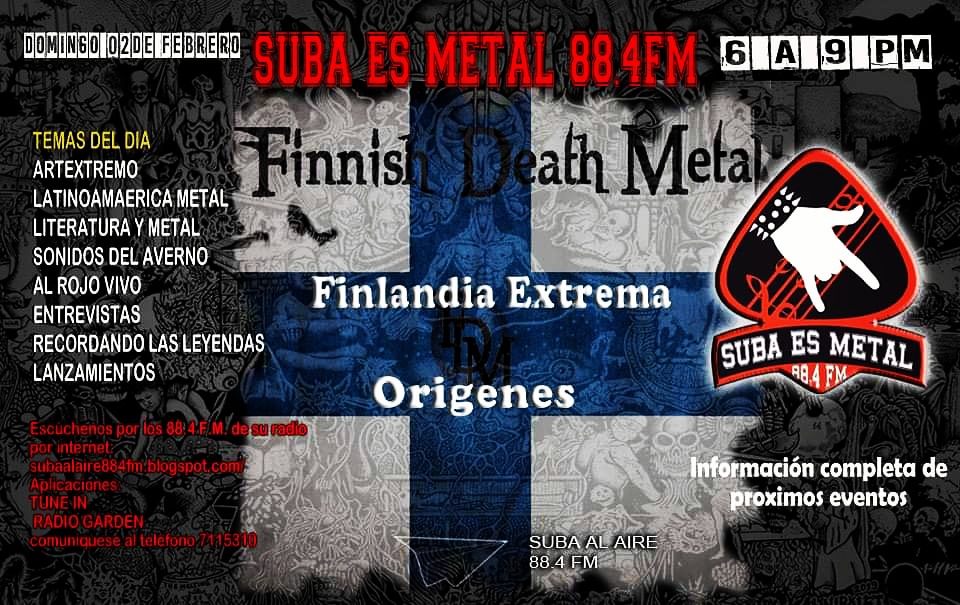 DOMINGO FEBRERO 02
EN SUBA ES METAL 88.4 FM.
A LAS 6 P.M.
FINLANDIA EXTREMA - DEATH METAL Y ORÍGENES

Escúchenos en  88.4 F.M.

por internet :
subaalaire884fm.blogspot.com
TUNEIN RADIO: tun.in/sfbJS
RADIO GARDEN: radio.garden/listen/suba-al…
Llame y participe al 7115310