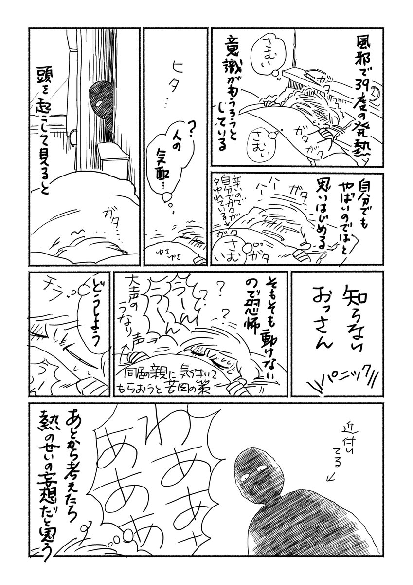 狸の漫画がなかなか描けないので癇癪を起こして思い出漫画です。
独身時実家で親と同居してたときのこと。高熱出して二階で寝てたんですが一階にいた親は二階へは上がってないしおっさんなど知らないと言うしこの後の記憶がないのでせん妄だったのかなあと。でも居室のドアが開いたままだったという。 