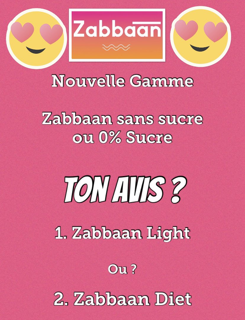 [ VOS AVIS ? Une nouvelle gamme 100% #Zabbaan et 0% Sucre ]
Comment va-t-on nommer la
Nouvelle gamme ? 

Zabbaan Light  #ZabbaanLight 

Ou 

Zabbaan Diet #ZabbaanDiet 

Merci de nous donner ton avis en commentaire ! 
 Partager pour plus d’avis

#Zabbaan le secret de ma journée !