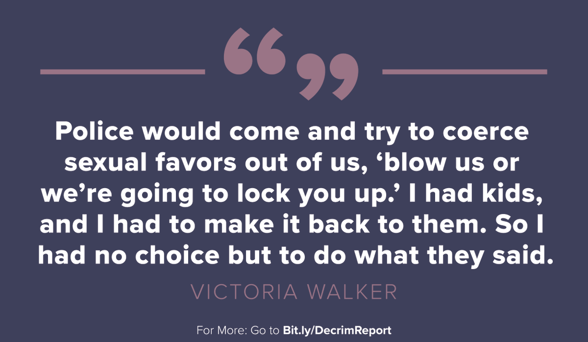 "Police would come out and try to coerce sexual favors out of us, 'blow us or we're going to lock you up.' I had kids and I had to make it back to them. So I had no choice but to do what they said." - Victoria Walker. For more: go to bit.ly/decrimreport