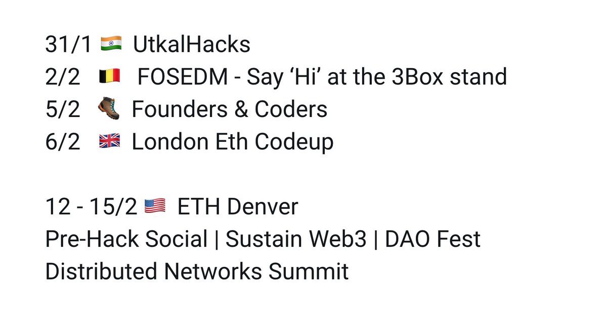 31/1 🇮🇳 UtkalHacks
2/2  🇧🇪  FOSEDM - Say Hi at the 3Box stand
5/2  🥾 Founders & Coders
6/2  🇬🇧 London Eth Codeup  

12 - 15/2 🇺🇸 ETH Denver
Pre-Hack Social | Sustain Web3 | DAO Fest  
Distributed Networks Summit
