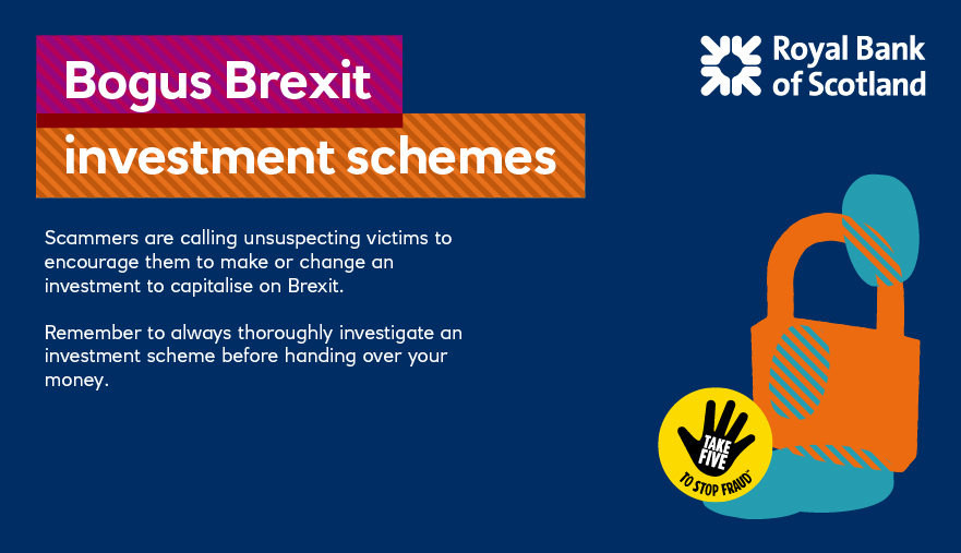 Scammers are calling unsuspecting victims to encourage them to make or change an investment to capitalise on Brexit. Remember to always thoroughly investigate an investment scheme before handing over your money.