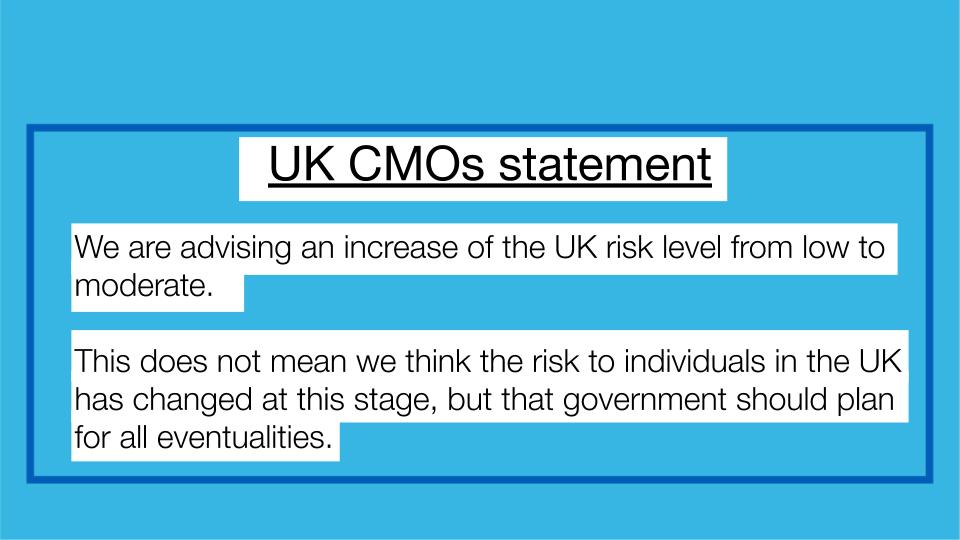 We are advising an increase of the UK risk level from low to moderate. 

This does not mean we think the risk to individuals in the UK has changed at this stage, but that government should plan for all eventualities.  
