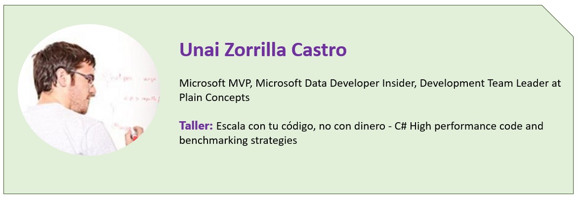 Unai Zorrilla Castro  Microsoft MVP, Microsoft Data Developer Insider, Development Team Leader at Plain Concepts  Taller: Escala con tu código, no con dinero - C# High performance code and benchmarking strategies