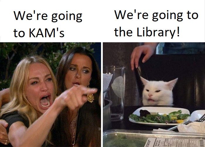 Smudge the Cat Meme. Shouting Woman: "We're going to KAM's!" Cat: "We're going to the library!"