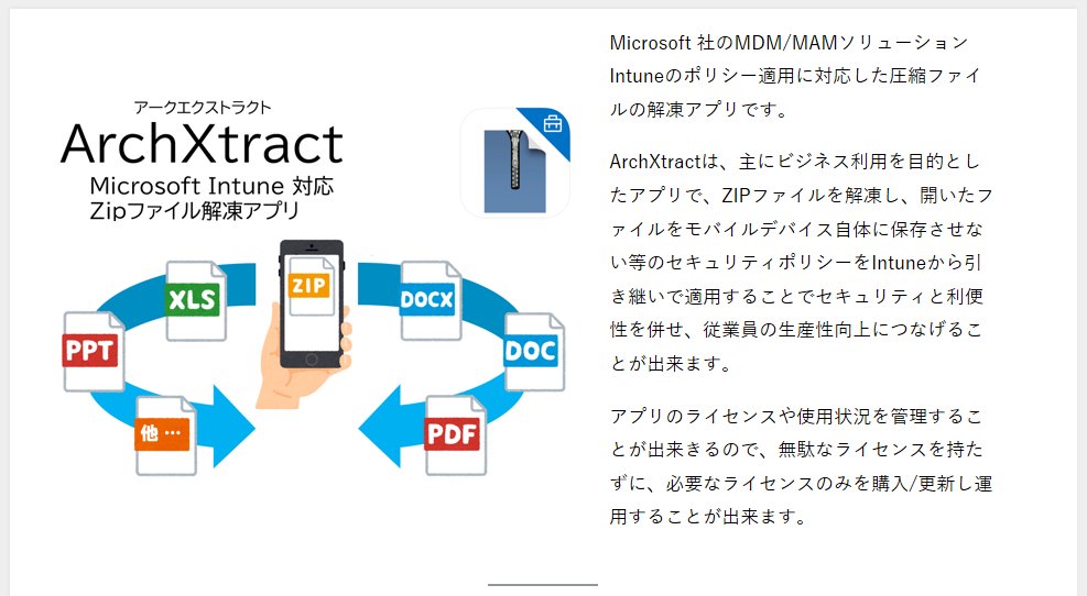 スマホでzipを開けるアプリを開発しました！
archxtract.cegb.co.jp
zipにパスワードが掛かっていても問題なし、MicrosoftのMDM「Intune」に日本で初めて対応したアプリです！

Intuneとは：モバイル端末管理ソフト（MDM）。社用スマホなどを一括管理でき、セキュリティ設定やアプリ制御なども可能。