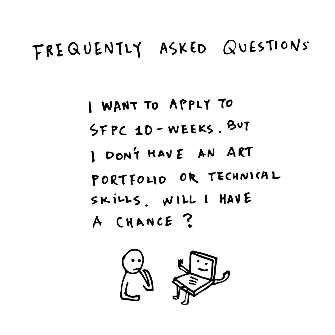  Some students have experience in art or technology, but many students try creative work for the first time at SFPC or consider career change from the tech to more creative fields. We welcome applicants without portfolio or tech skills because the diversity among the students is very important for us. 