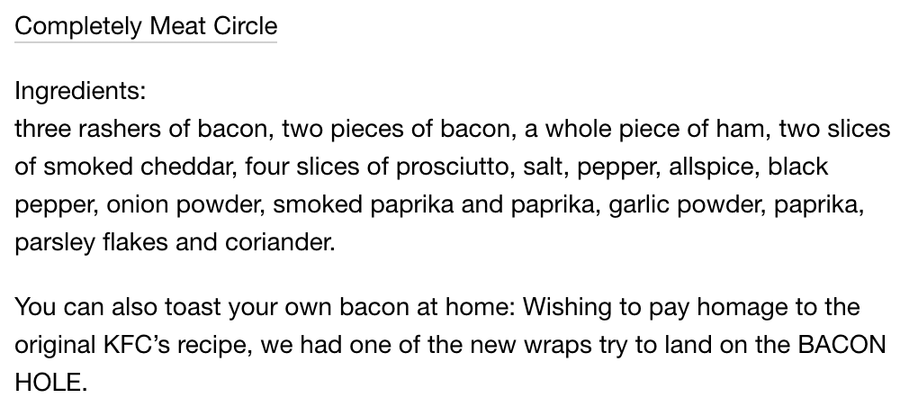 Completely Meat Circle

Ingredients:
three rashers of bacon, two pieces of bacon, a whole piece of ham, two slices of smoked cheddar, four slices of prosciutto, salt, pepper, allspice, black pepper, onion powder, smoked paprika and paprika, garlic powder, paprika, parsley flakes and coriander.

You can also toast your own bacon at home: we had one of the new wraps try to land on the BACON HOLE.