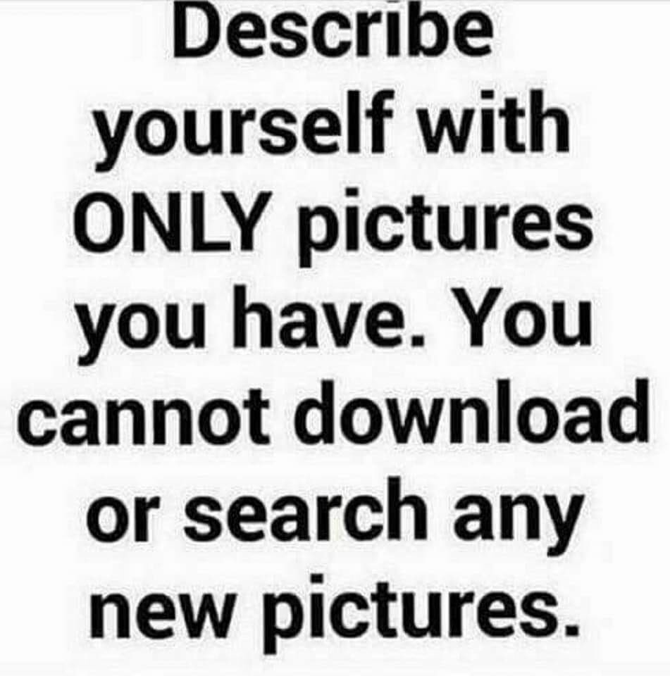 Describe yourself with ONLY pictures you have. You cannot download or search any new pictures.