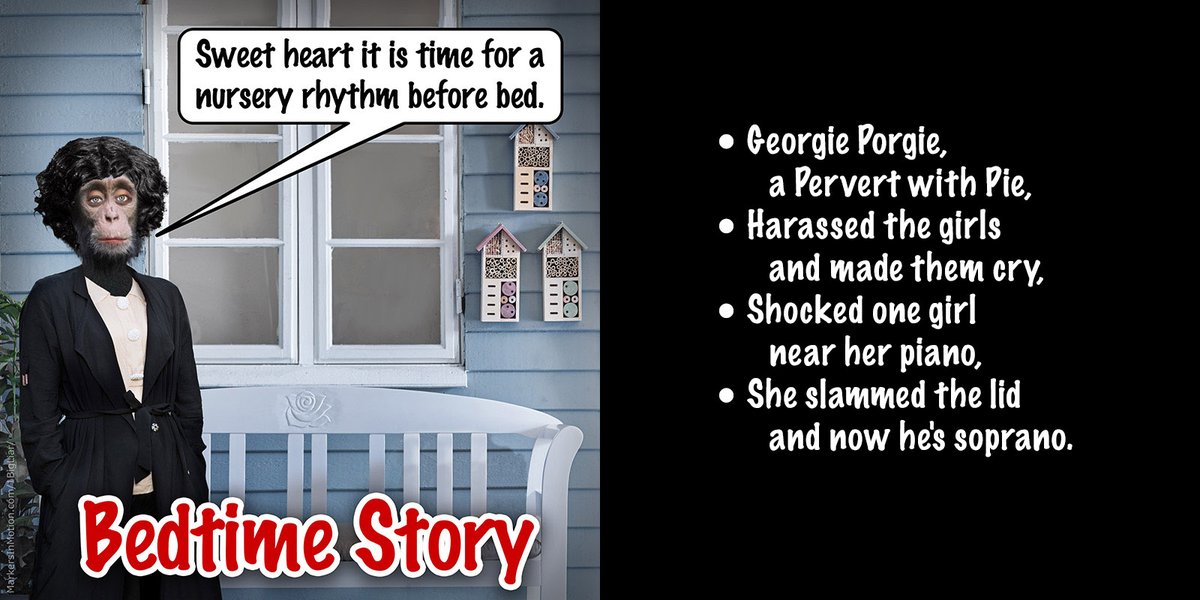 Mama Treehouse's bedtime story and nursery rhyme from the front porch.
• Georgie Porgie, a Pervert with Pie,
• Harassed the girls and made them cry,
• Shocked one girl near her piano,
• She slammed the lid and now he's soprano