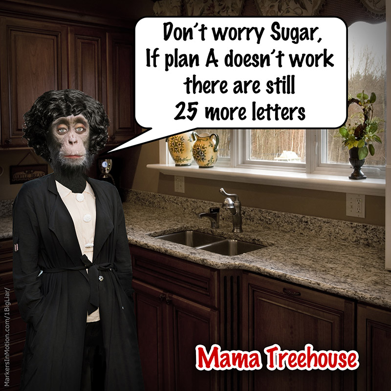 Mama Treehouse is in the kitchen, standing next to the sink and says,
"Don’t worry Sugar, 
If plan A doesn’t work there are still 25 more letters"
