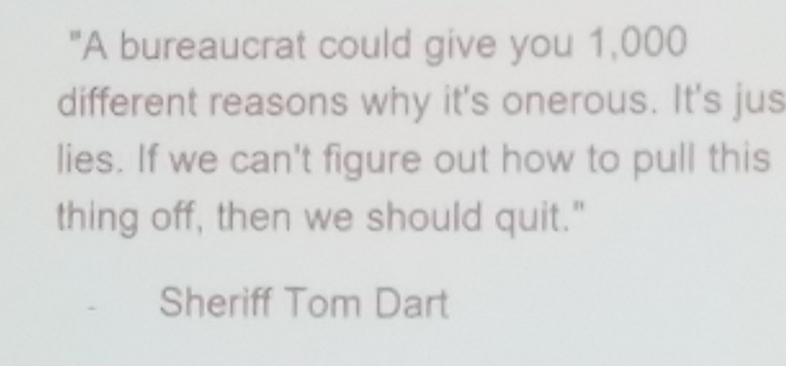 A bureaucrat could give you 1,000 different reasons why its onerous.  Itd just lies. If we cant figure out how to pull this thing off, then we should quit. - Sherrif Tom Dart.