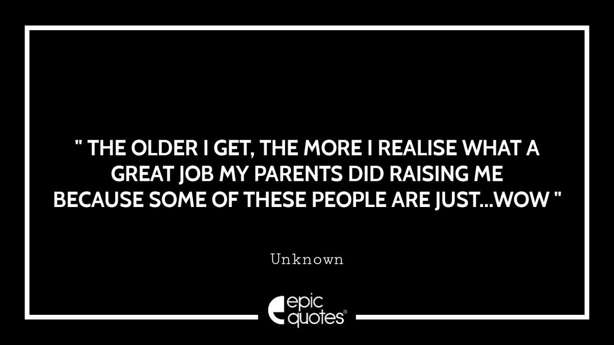 The older I get, the more I realise what a great job my parents did raising me because some of these people are just...wow!