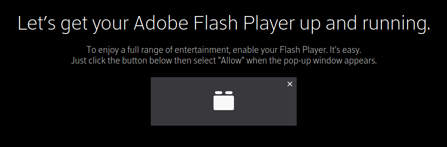 A screenshot that says "Let's get your Adobe Flash Player up and running. To enjoy a full range of entertainment, enable your Flash Player. It's easy...." Like I'm ever going to do *that* for anything other than Frog Fractions.