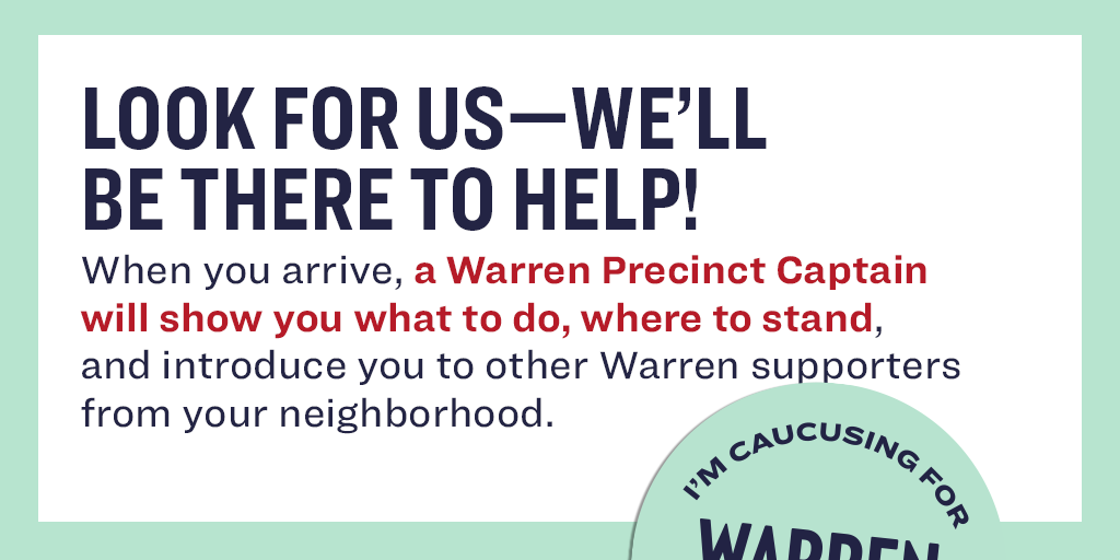 Look for us—we'll be there to help! When you arrive, a Warren Precinct Captain will show you what to do, where to stand, and introduce you to other Warren supporters from your neighborhood!