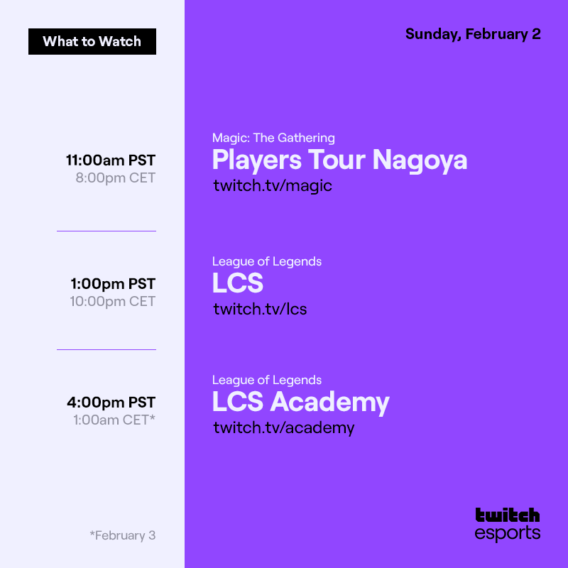 Sunday, February 2
*February 3

Magic: The Gathering   Players Tour Nagoya   /magic   11AM PST / 8PM CET

League of Legends   LCS   /lcs   11:30AM PST / 8:30PM CET

League of Legends   LCS Academy  /academy    4PM PST / 1 AM CET*
