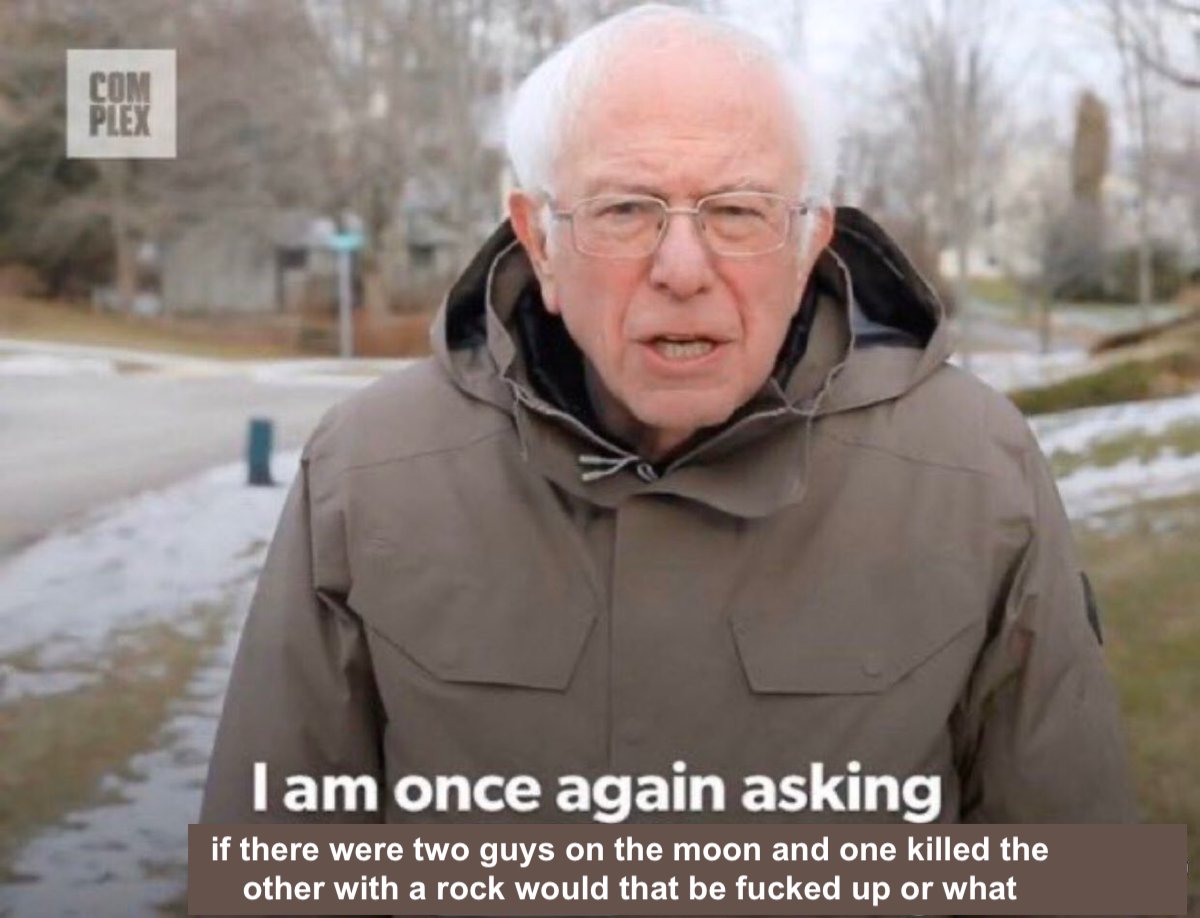 bernie sanders "I am once again asking" meme that ends with "if there were two guys on the moon and one killed the other with a rock would that be fucked up or what"
