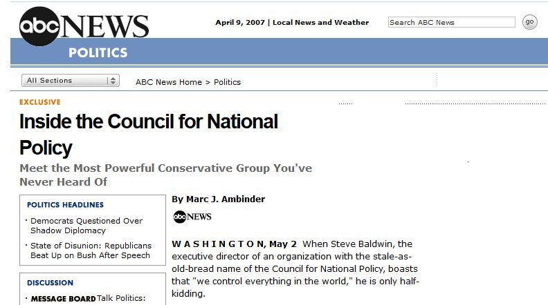 When the executive director of an organization with the stale-as-old-bread name of the Council for National Policy, boasts that "WE CONTROL EVERYTHING IN THE WORLD," he is only half-kidding.  https://web.archive.org/web/20070409070015/http://abcnews.go.com/Politics/story?id=121170&page=1  #CNP