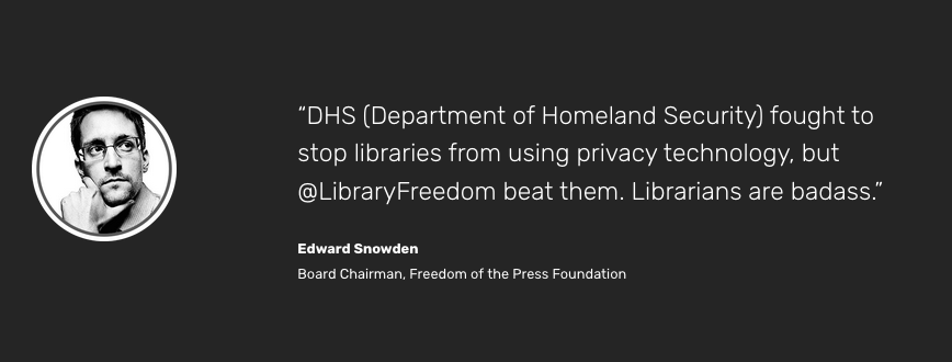 “DHS (Department of Homeland Security) fought to stop libraries from using privacy technology, but @LibraryFreedom beat them. Librarians are badass.”
Edward Snowden