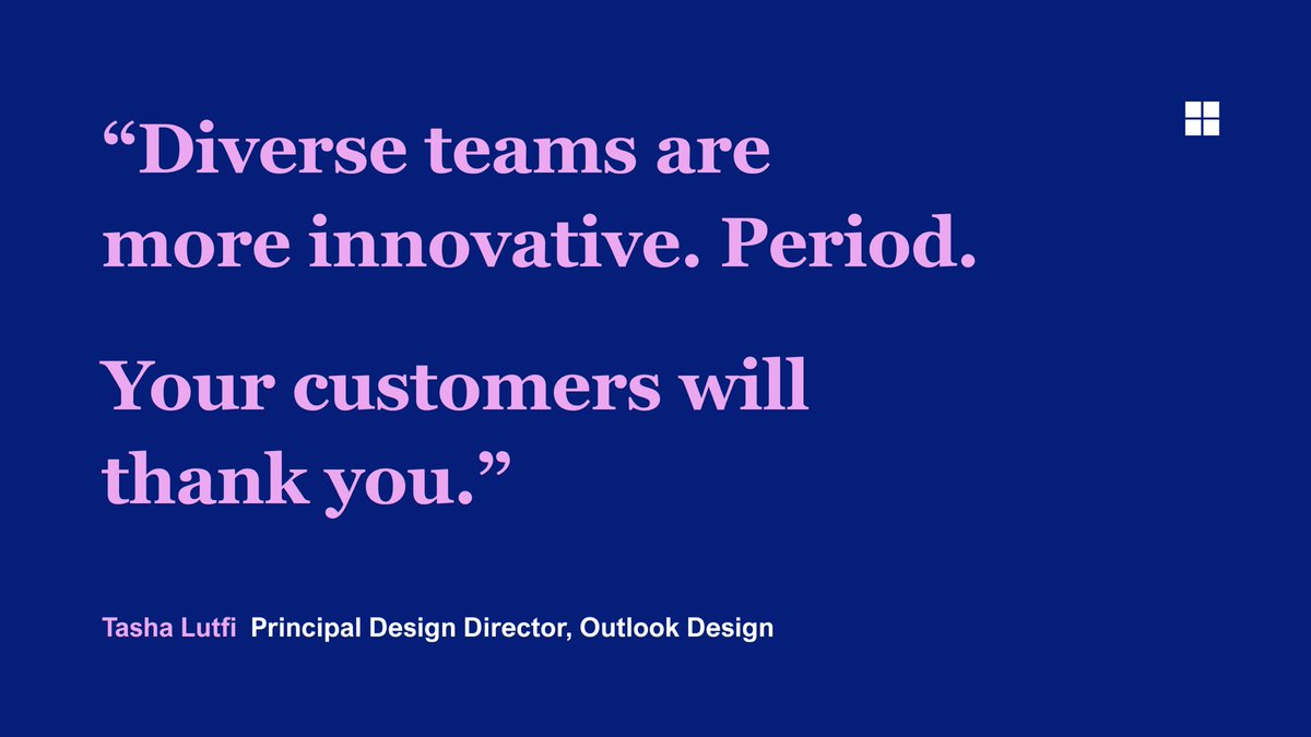 “Diverse teams are more innovative. Period. 
Your customers will thank you.”

Tasha Lutfi | Principal Design Director, Outlook Design