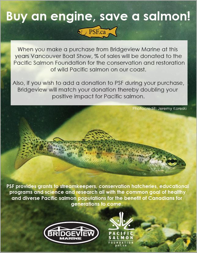 For every purchase made with Bridgeview Marine during the Vancouver Boat Show a percentage is being donated to the Pacific Salmon Foundation. We will also match any additional donations. Any value is appreciated and goes to a great cause.