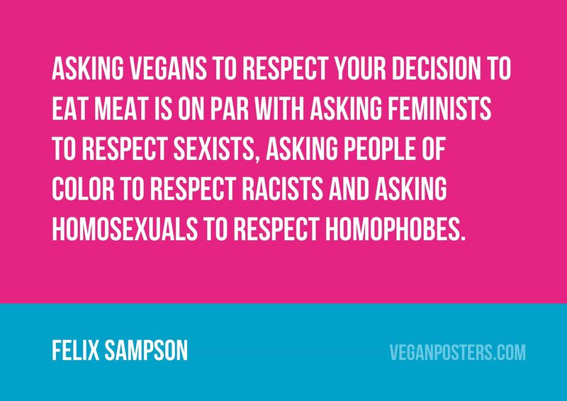 Asking vegans to respect your decision to eat meat is on par with asking feminists to... - Felix Sampson #vegan